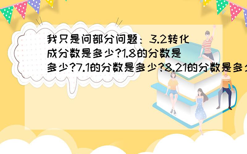 我只是问部分问题：3.2转化成分数是多少?1.8的分数是多少?7.1的分数是多少?8.21的分数是多少?