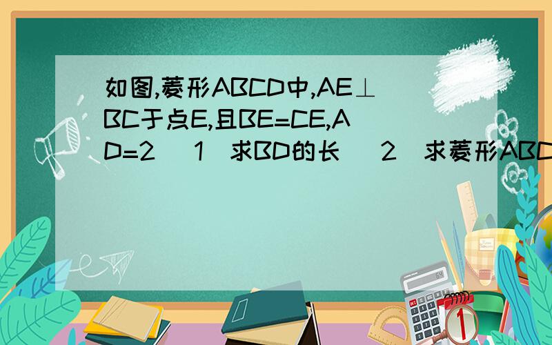 如图,菱形ABCD中,AE⊥BC于点E,且BE=CE,AD=2 (1)求BD的长 （2）求菱形ABCD的面积