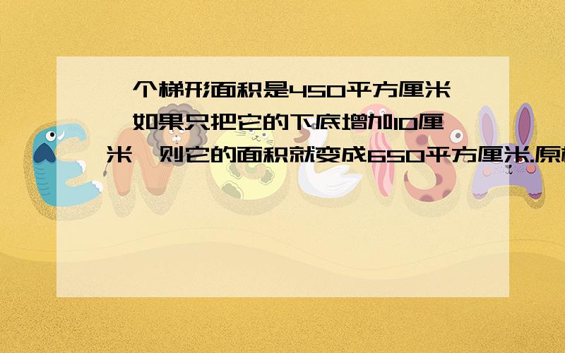 一个梯形面积是450平方厘米,如果只把它的下底增加10厘米,则它的面积就变成650平方厘米.原梯形的下底是20厘米,它的上底是（ ）厘米.