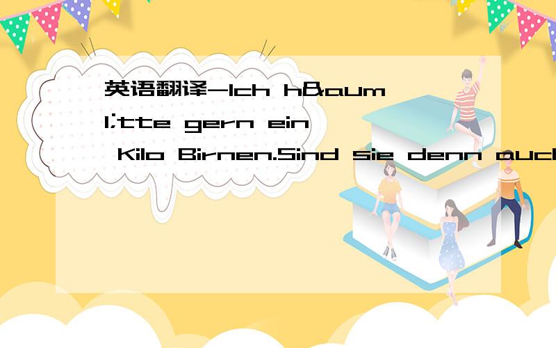 英语翻译-Ich hätte gern ein Kilo Birnen.Sind sie denn auch reif?-Ja.Darf es sonst noch etwas sein?-Bitte noch 100 Gramm Appenzeller Käse-Geschinitten oder am Stück?-Am Stück,bitte-Ah,jetzt sind es 135 Gramm.Darf es etwas mehr sein?-Ja