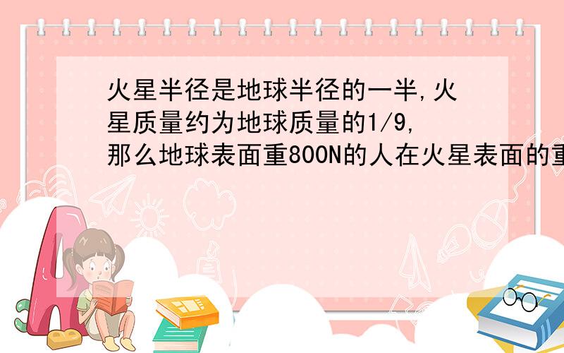 火星半径是地球半径的一半,火星质量约为地球质量的1/9,那么地球表面重800N的人在火星表面的重力为多...火星半径是地球半径的一半,火星质量约为地球质量的1/9,那么地球表面重800N的人在火