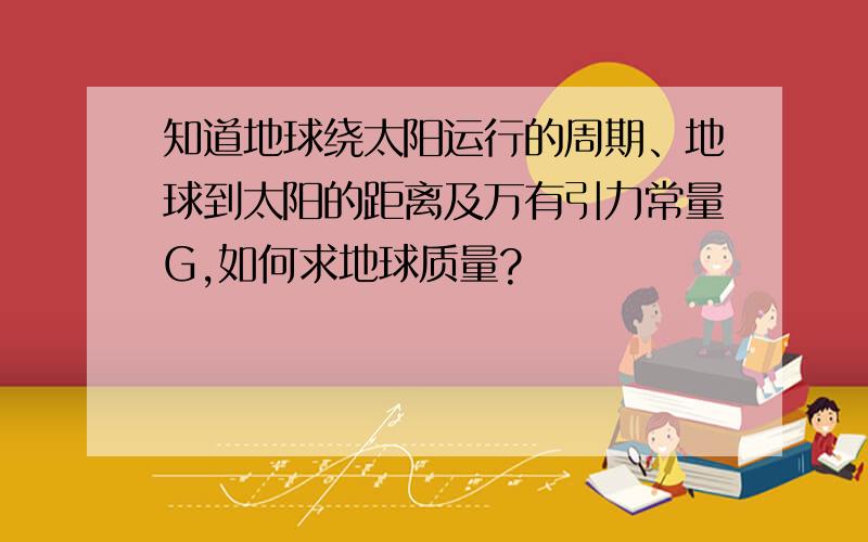 知道地球绕太阳运行的周期、地球到太阳的距离及万有引力常量G,如何求地球质量?