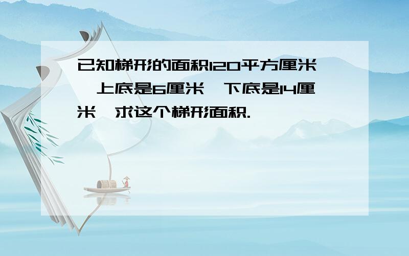 已知梯形的面积120平方厘米,上底是6厘米,下底是14厘米,求这个梯形面积.