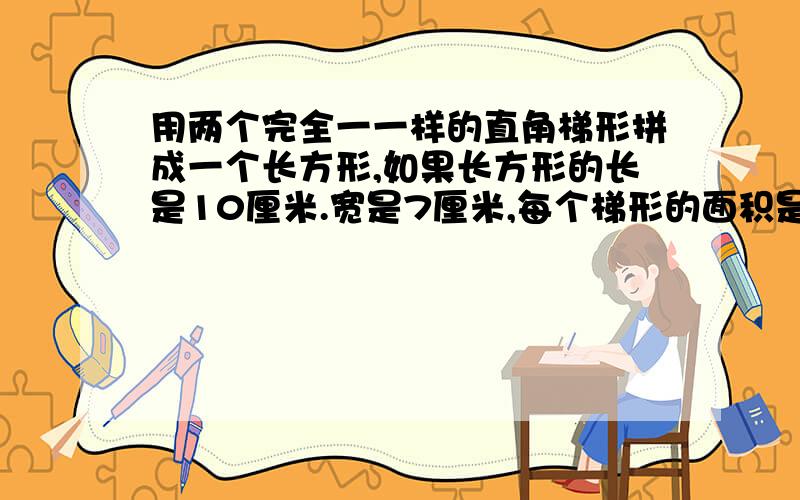 用两个完全一一样的直角梯形拼成一个长方形,如果长方形的长是10厘米.宽是7厘米,每个梯形的面积是多少平方厘米?