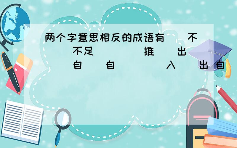 两个字意思相反的成语有（）不（） 不足（）（） 推（）出（） 自()自（） （）入（）出 自（）至（） （）逸（）劳 （）七（）八 （）（）皆宜 填近义字（）兵（）政 （）谋（）计 鬼