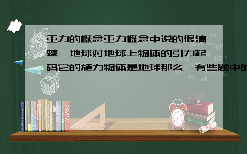 重力的概念重力概念中说的很清楚,地球对地球上物体的引力起码它的施力物体是地球那么,有些题中的说法,什么宇航员月球表面受的重力等于地球的1/6,月球表面重力加速度等于地球的1/6,这