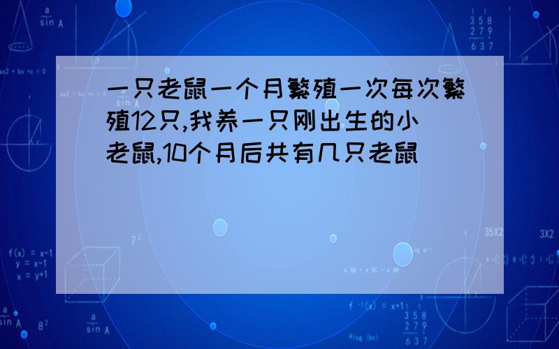 一只老鼠一个月繁殖一次每次繁殖12只,我养一只刚出生的小老鼠,10个月后共有几只老鼠