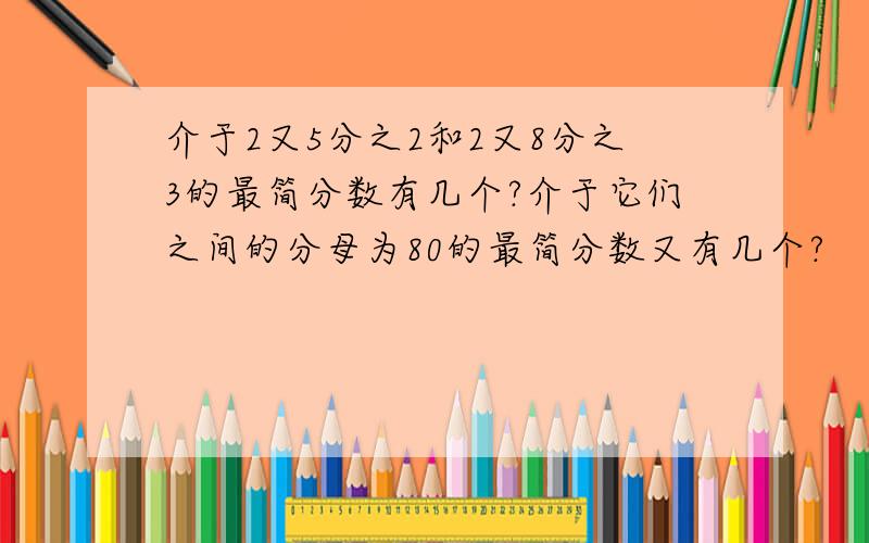 介于2又5分之2和2又8分之3的最简分数有几个?介于它们之间的分母为80的最简分数又有几个?