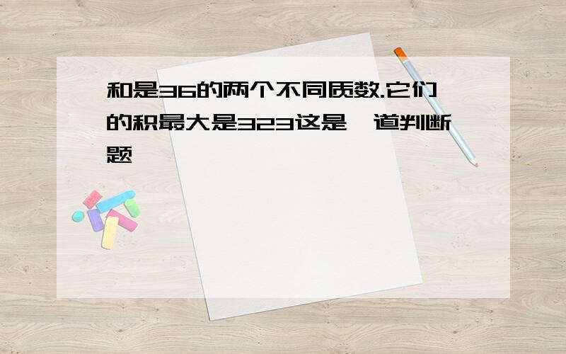 和是36的两个不同质数.它们的积最大是323这是一道判断题