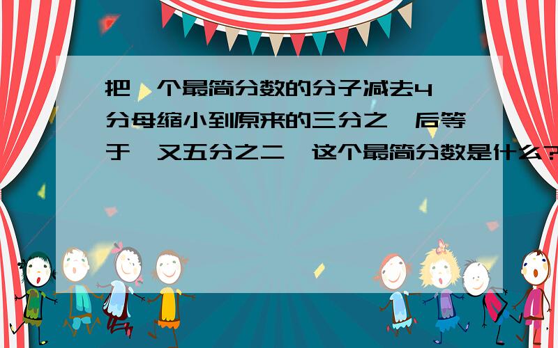 把一个最简分数的分子减去4,分母缩小到原来的三分之一后等于一又五分之二,这个最简分数是什么?