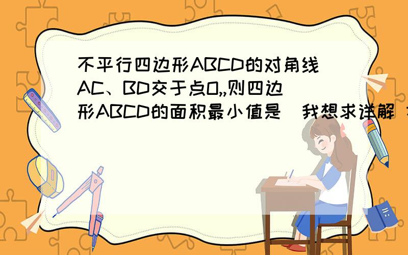 不平行四边形ABCD的对角线AC、BD交于点O,,则四边形ABCD的面积最小值是(我想求详解 本题出于2009年全国初中数学竞赛黄冈市选拔赛试题 四边形ABCD的对角线AC、BD交于点O，则四边形ABCD的面积最