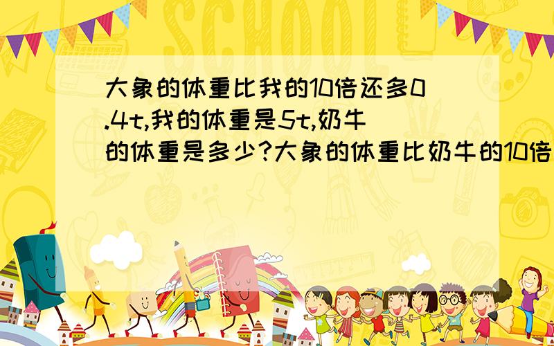 大象的体重比我的10倍还多0.4t,我的体重是5t,奶牛的体重是多少?大象的体重比奶牛的10倍还多0.4t,大象的体重是5t,奶牛的体重是多少?