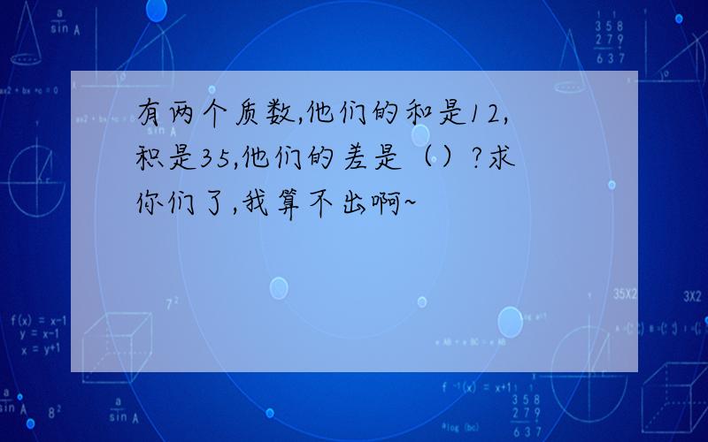 有两个质数,他们的和是12,积是35,他们的差是（）?求你们了,我算不出啊~