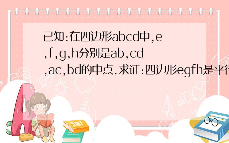 已知:在四边形abcd中,e,f,g,h分别是ab,cd,ac,bd的中点.求证:四边形egfh是平行四边形.