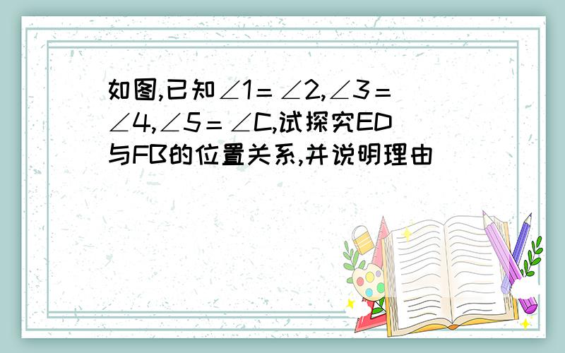 如图,已知∠1＝∠2,∠3＝∠4,∠5＝∠C,试探究ED与FB的位置关系,并说明理由