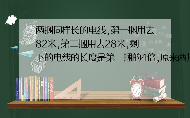 两捆同样长的电线,第一捆用去82米,第二捆用去28米,剩下的电线的长度是第一捆的4倍,原来两捆电线各长多