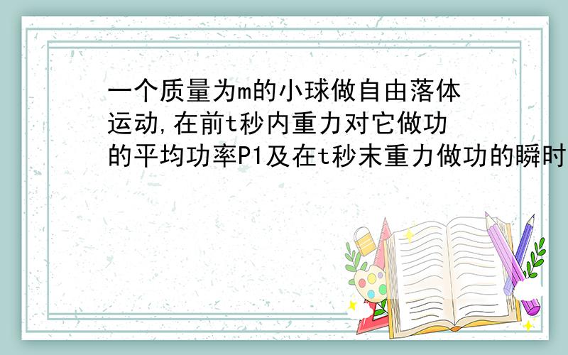 一个质量为m的小球做自由落体运动,在前t秒内重力对它做功的平均功率P1及在t秒末重力做功的瞬时功率P2为