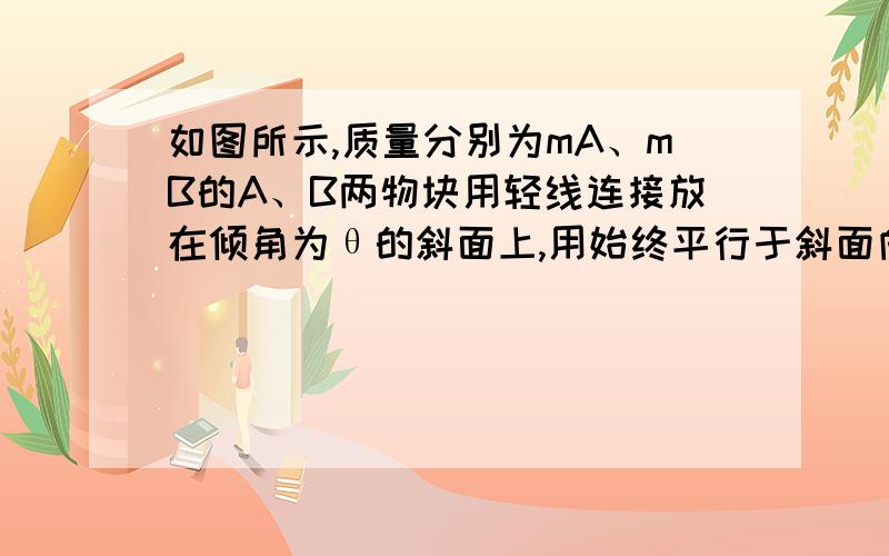 如图所示,质量分别为mA、mB的A、B两物块用轻线连接放在倾角为θ的斜面上,用始终平行于斜面向上的拉力F拉A,使它们沿斜面匀加速上升,A、B与斜面的动摩擦因数均为u,为了增加轻线上的张力,可