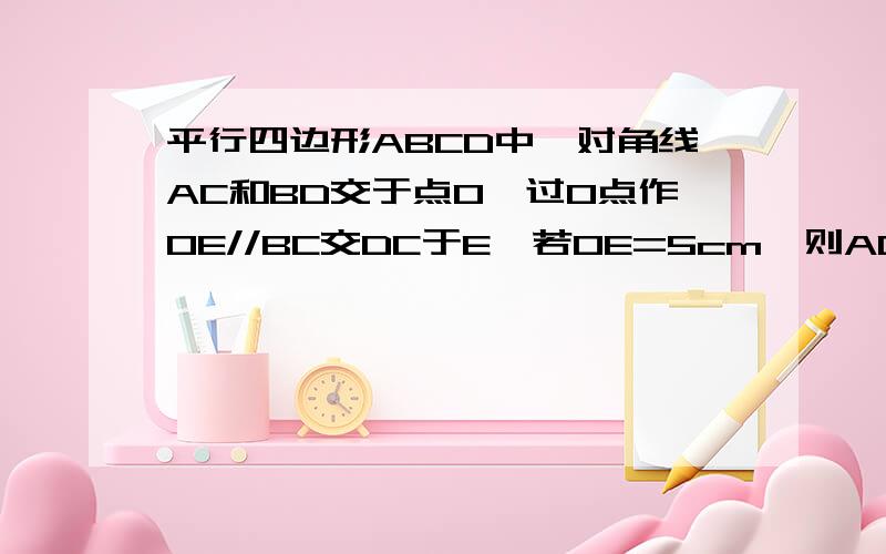 平行四边形ABCD中,对角线AC和BD交于点O,过O点作OE//BC交DC于E,若OE=5cm,则AD的长