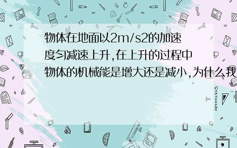 物体在地面以2m/s2的加速度匀减速上升,在上升的过程中物体的机械能是增大还是减小,为什么我知道有个力对物体做正功,所以物体的机械能增加,但是我想问为什么会这样?那个力是使物体的动