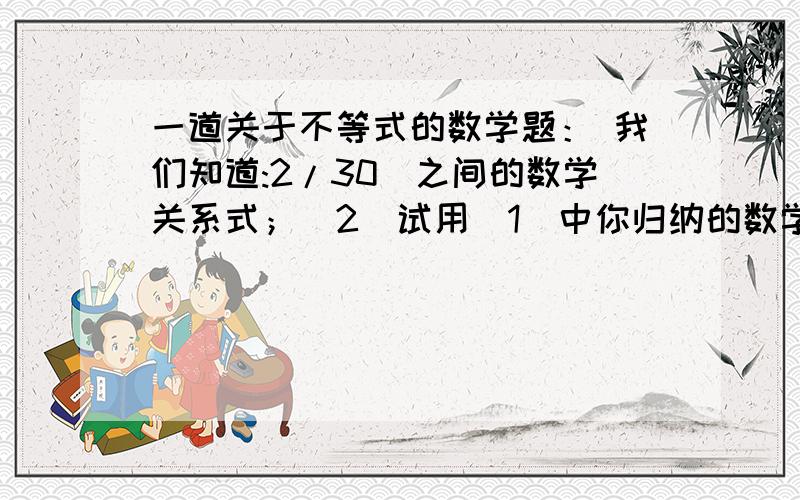 一道关于不等式的数学题： 我们知道:2/30)之间的数学关系式；(2)试用（1）中你归纳的数学关系是,解释下面生活中的一个现象：“若m克糖水里含有n克糖,再加入k克糖（仍不饱和）,则糖水就