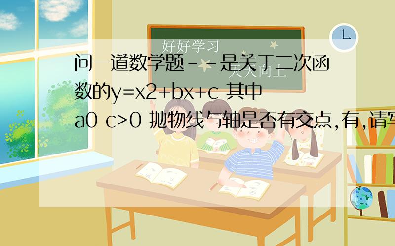 问一道数学题--是关于二次函数的y=x2+bx+c 其中a0 c>0 抛物线与轴是否有交点,有,请写出坐标.