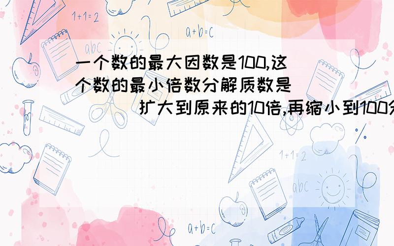 一个数的最大因数是100,这个数的最小倍数分解质数是（ ）（ ）扩大到原来的10倍,再缩小到100分之1是6.88.A.6.88 B.68.8 C.0.688 D.688