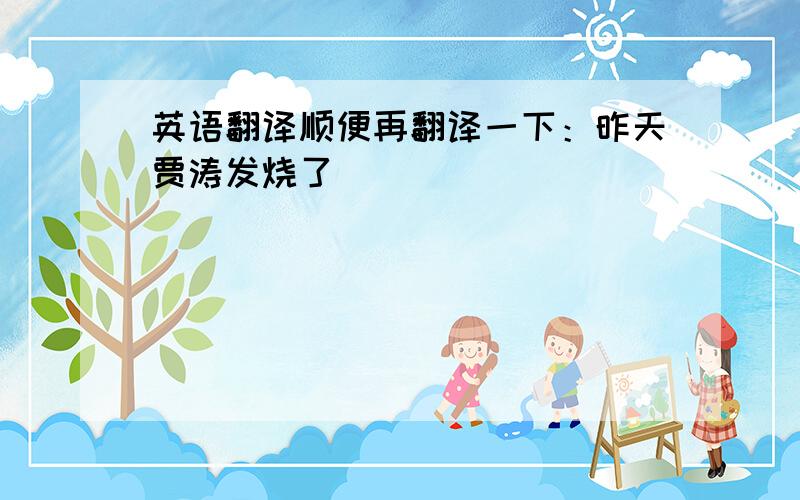 英语翻译顺便再翻译一下：昨天贾涛发烧了