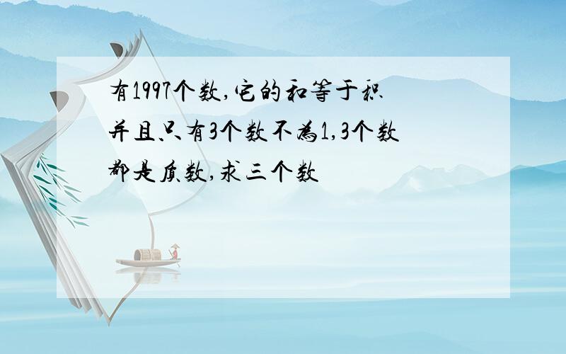 有1997个数,它的和等于积并且只有3个数不为1,3个数都是质数,求三个数