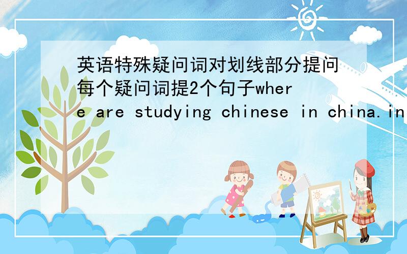 英语特殊疑问词对划线部分提问每个疑问词提2个句子where are studying chinese in china.in china.where are they studyingchinese?先写 划线的句子 再提问 用疑问词 what who where whose when how how many how much