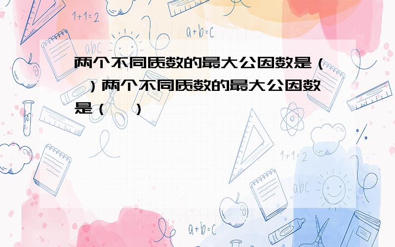 两个不同质数的最大公因数是（ ）两个不同质数的最大公因数是（  ）