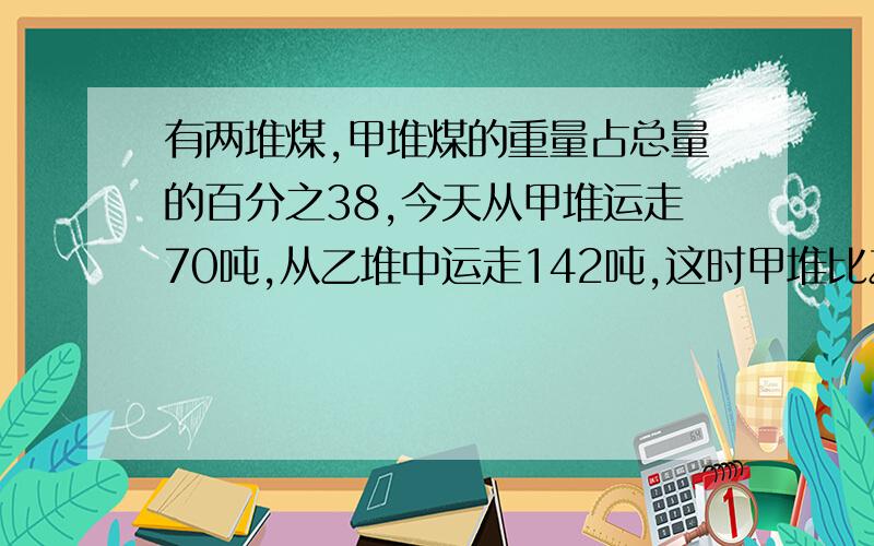 有两堆煤,甲堆煤的重量占总量的百分之38,今天从甲堆运走70吨,从乙堆中运走142吨,这时甲堆比乙堆煤少4.8,两堆煤原来共有多少吨?