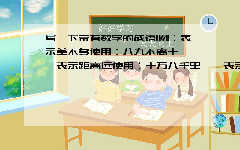 写一下带有数字的成语!例：表示差不多使用：八九不离十    表示距离远使用：十万八千里    表示归根到底用：九九归一问：   信心十足使用：某人打小算盘使用：某人干事麻利：一样东西