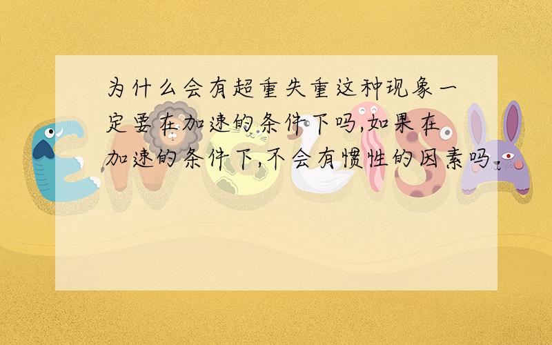 为什么会有超重失重这种现象一定要在加速的条件下吗,如果在加速的条件下,不会有惯性的因素吗