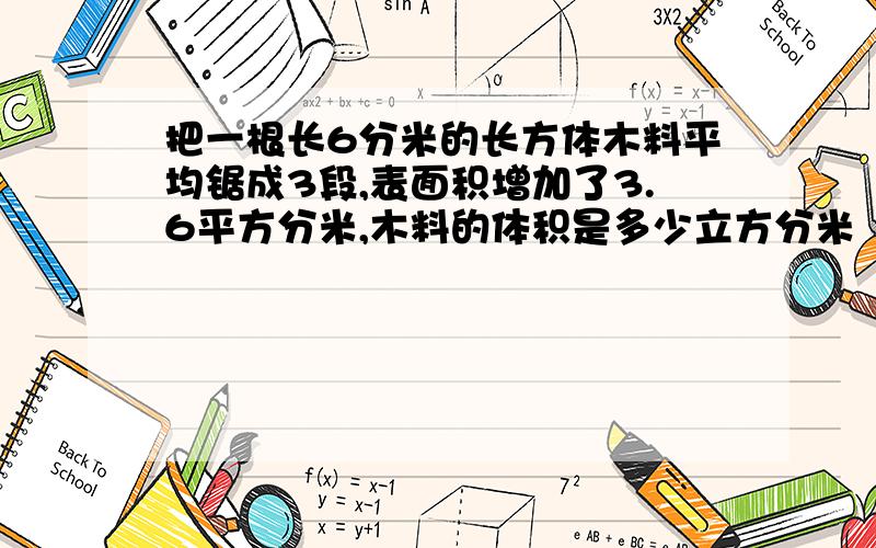 把一根长6分米的长方体木料平均锯成3段,表面积增加了3.6平方分米,木料的体积是多少立方分米