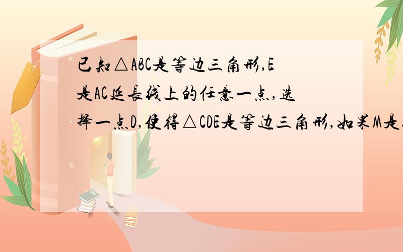 已知△ABC是等边三角形,E是AC延长线上的任意一点,选择一点D,使得△CDE是等边三角形,如果M是线段AD的中点,N是线段BE的中点,那么以C、M、N为顶点的图形的形状怎样?证明你的结论.