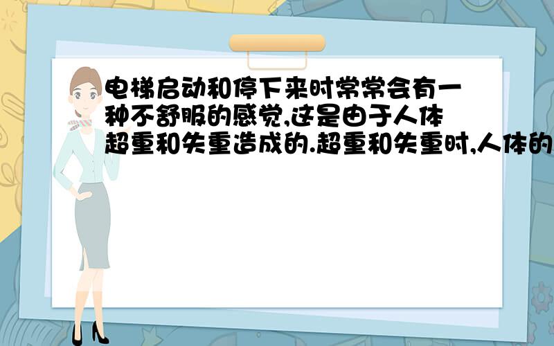 电梯启动和停下来时常常会有一种不舒服的感觉,这是由于人体超重和失重造成的.超重和失重时,人体的内脏器官在身体内的位置较正常状态发生了一些轻微的上移或下移,下列叙述正确的是A