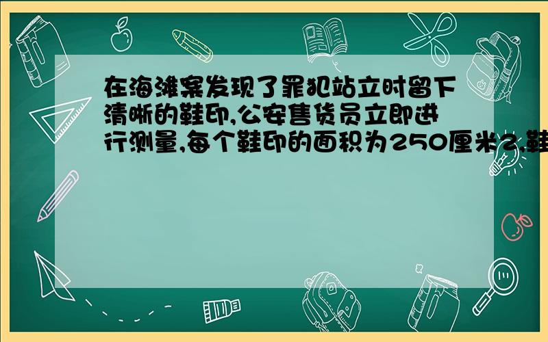 在海滩案发现了罪犯站立时留下清晰的鞋印,公安售货员立即进行测量,每个鞋印的面积为250厘米2,鞋印深为3