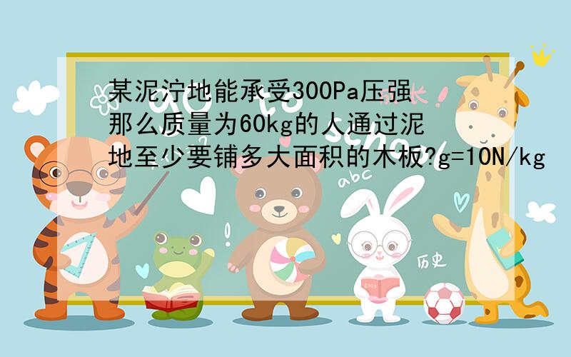 某泥泞地能承受300Pa压强那么质量为60kg的人通过泥地至少要铺多大面积的木板?g=10N/kg