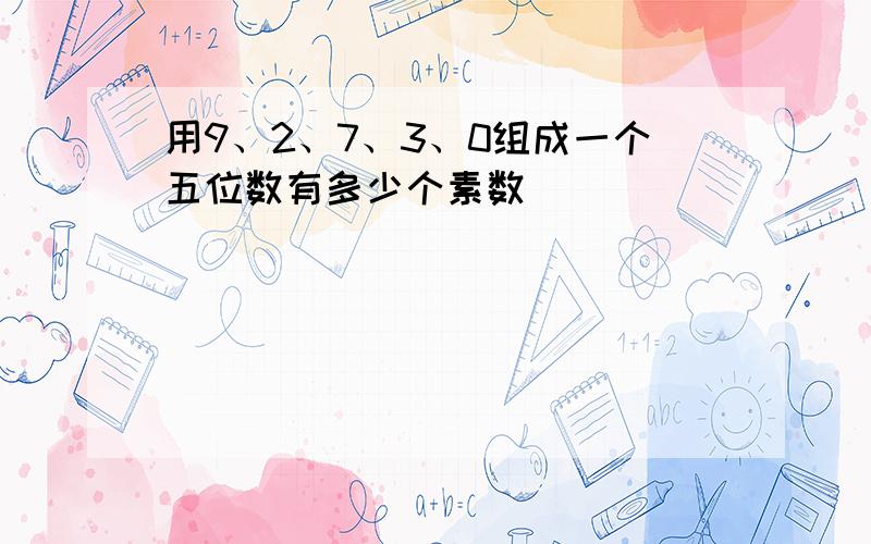 用9、2、7、3、0组成一个五位数有多少个素数