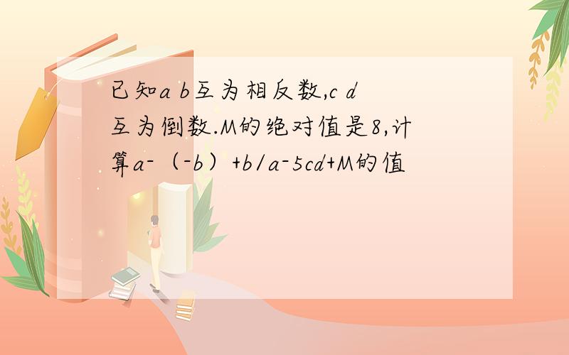 已知a b互为相反数,c d互为倒数.M的绝对值是8,计算a-（-b）+b/a-5cd+M的值