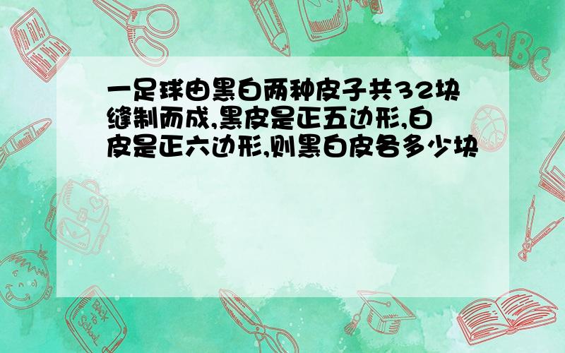 一足球由黑白两种皮子共32块缝制而成,黑皮是正五边形,白皮是正六边形,则黑白皮各多少块