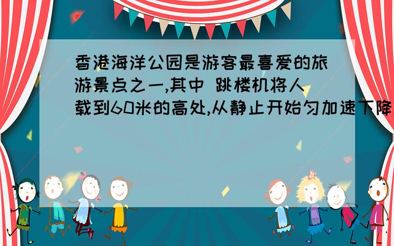 香港海洋公园是游客最喜爱的旅游景点之一,其中 跳楼机将人载到60米的高处,从静止开始匀加速下降,经2.2秒达最大速度,之后,它匀减速运动,抵达地面,全程历时6秒求下降过程中的最大速度和