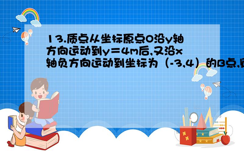 13.质点从坐标原点O沿y轴方向运动到y＝4m后,又沿x轴负方向运动到坐标为（-3,4）的B点,则质点从O运动以B通过的路程是_______m,位移大小是________m.14.物体从静止开始作匀加速直线运动,第2s内的位