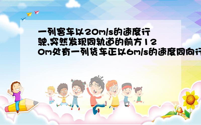 一列客车以20m/s的速度行驶,突然发现同轨道的前方120m处有一列货车正以6m/s的速度同向行驶,于是客车紧急刹车,以0.8m/s的加速度做匀减速运动.问：辆车能否相撞