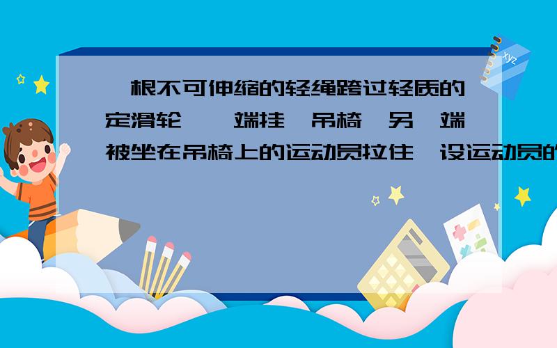 一根不可伸缩的轻绳跨过轻质的定滑轮,一端挂一吊椅,另一端被坐在吊椅上的运动员拉住,设运动员的质量为...一根不可伸缩的轻绳跨过轻质的定滑轮,一端挂一吊椅,另一端被坐在吊椅上的运