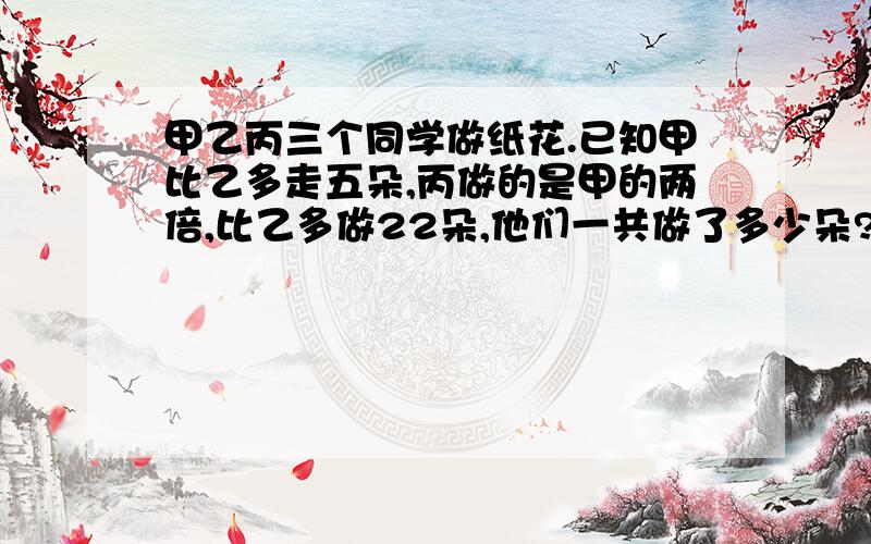 甲乙丙三个同学做纸花.已知甲比乙多走五朵,丙做的是甲的两倍,比乙多做22朵,他们一共做了多少朵?（解方程）