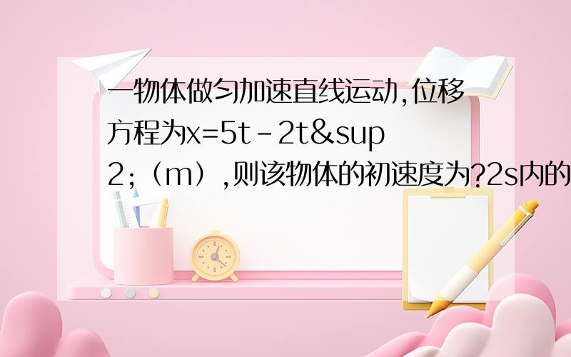 一物体做匀加速直线运动,位移方程为x=5t-2t²（m）,则该物体的初速度为?2s内的位移大小为?