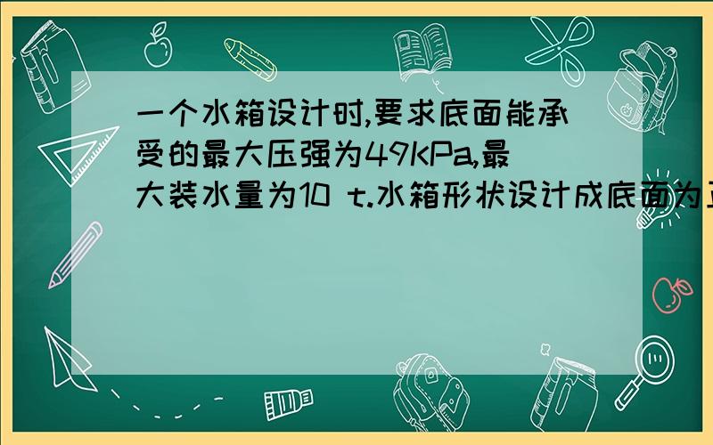 一个水箱设计时,要求底面能承受的最大压强为49KPa,最大装水量为10 t.水箱形状设计成底面为正方形的直棱柱.(1)设水箱的内底面边长为X米,写出水箱底面承受压强达最大限度时,关于X的方程(2)