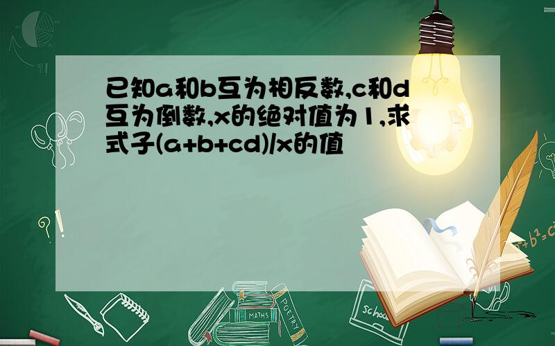 已知a和b互为相反数,c和d互为倒数,x的绝对值为1,求式子(a+b+cd)/x的值